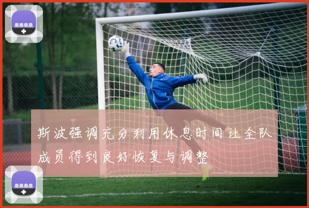斯波强调充分利用休息时间让全队成员得到良好恢复与调整
