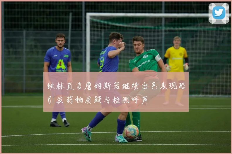 铁林直言詹姆斯若继续出色表现恐引发药物质疑与检测呼声