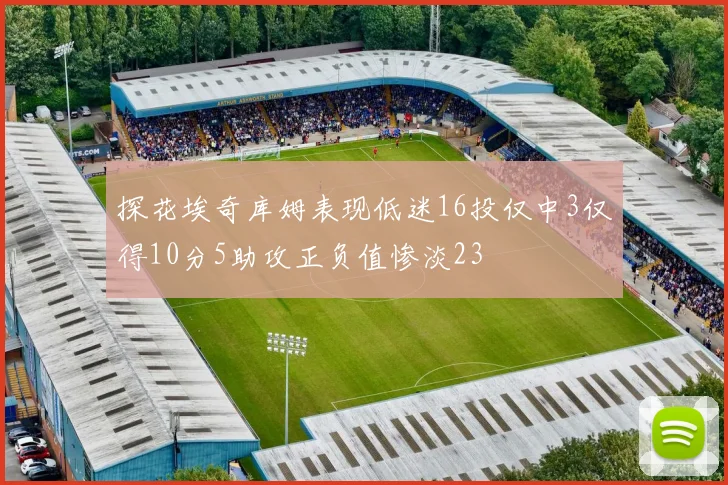 探花埃奇库姆表现低迷16投仅中3仅得10分5助攻正负值惨淡23