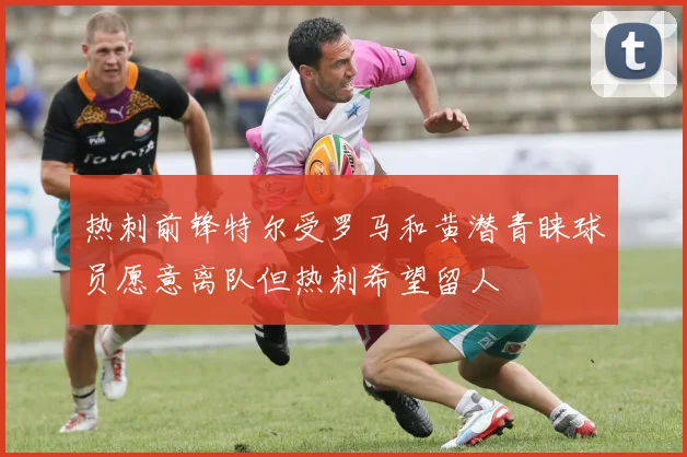 热刺前锋特尔受罗马和黄潜青睐球员愿意离队但热刺希望留人