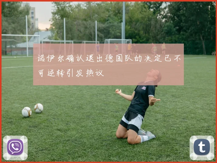 诺伊尔确认退出德国队的决定已不可逆转引发热议