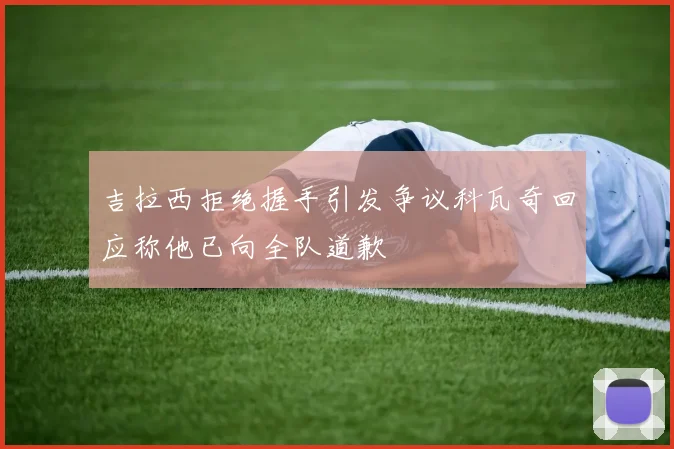吉拉西拒绝握手引发争议科瓦奇回应称他已向全队道歉