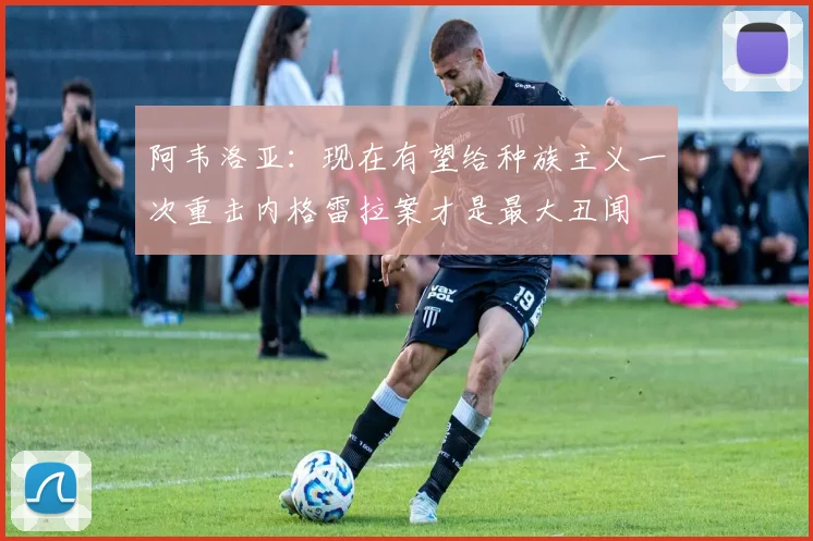 阿韦洛亚：现在有望给种族主义一次重击内格雷拉案才是最大丑闻
