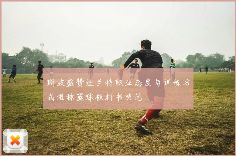 斯波盛赞杜兰特职业态度与训练方式堪称篮球教科书典范