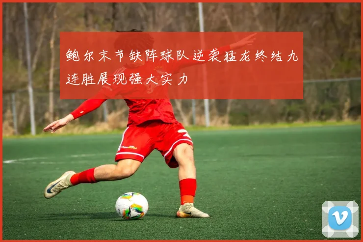 鲍尔末节缺阵球队逆袭猛龙终结九连胜展现强大实力