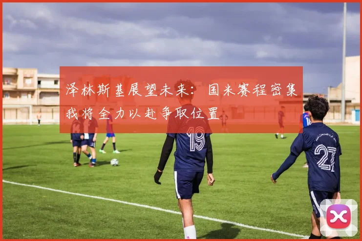 泽林斯基展望未来：国米赛程密集我将全力以赴争取位置