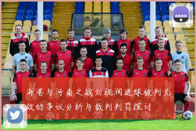 海港与河南之战刘祝润进球被判无效的争议分析与裁判判罚探讨