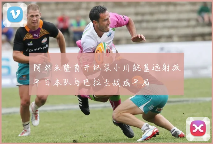 阿尔米隆首开纪录小川航基远射扳平日本队与巴拉圭战成平局