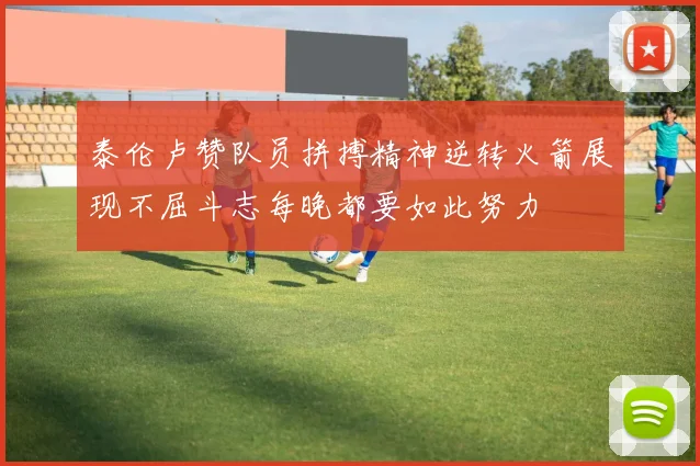 泰伦卢赞队员拼搏精神逆转火箭展现不屈斗志每晚都要如此努力