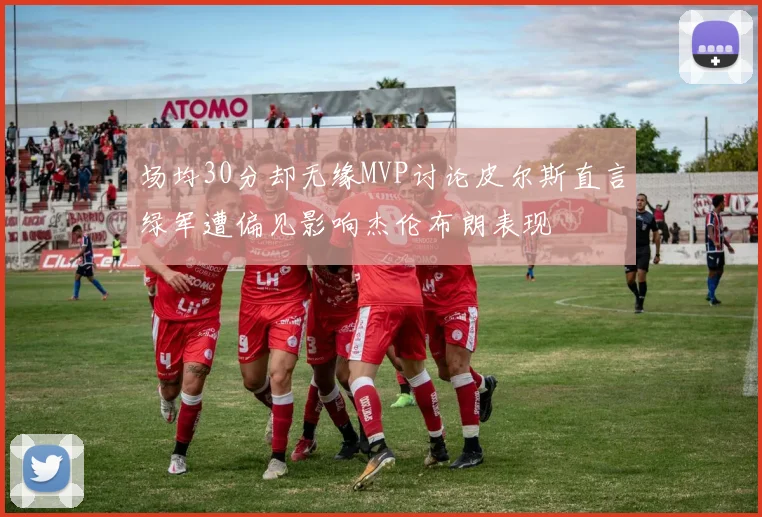 场均30分却无缘MVP讨论皮尔斯直言绿军遭偏见影响杰伦布朗表现