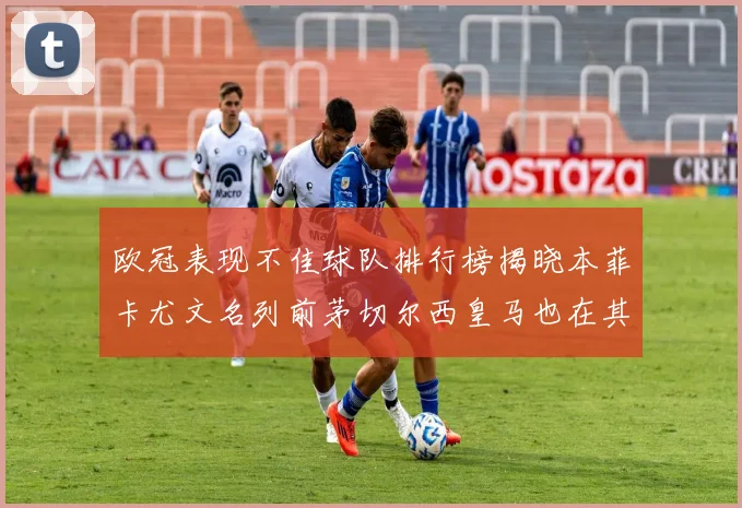 欧冠表现不佳球队排行榜揭晓本菲卡尤文名列前茅切尔西皇马也在其中