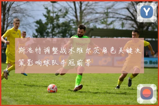 斯洛特调整战术维尔茨角色关键决策影响球队夺冠前景