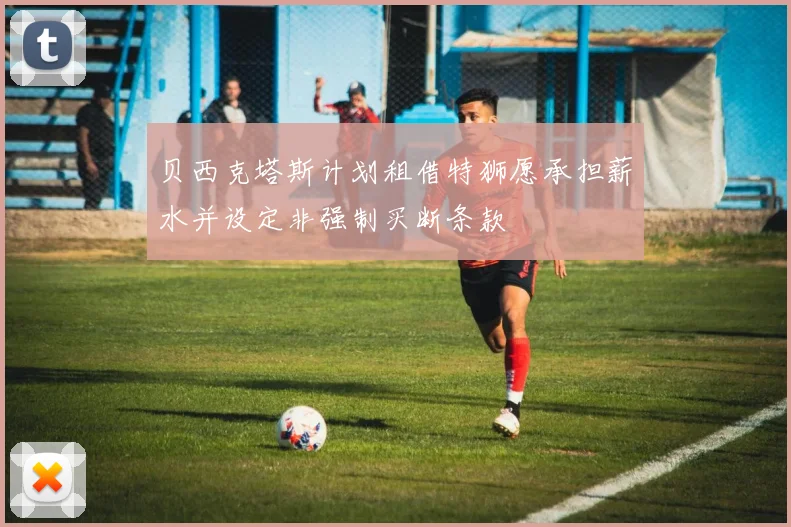 贝西克塔斯计划租借特狮愿承担薪水并设定非强制买断条款
