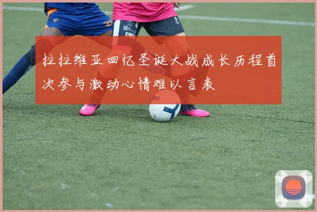 拉拉维亚回忆圣诞大战成长历程首次参与激动心情难以言表