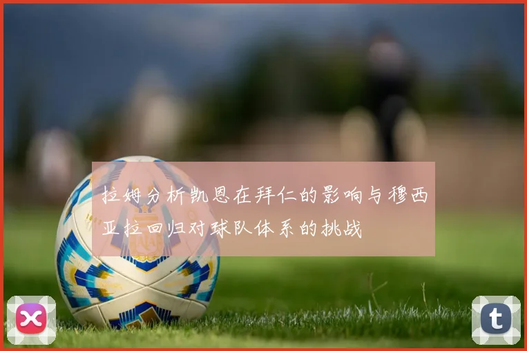 拉姆分析凯恩在拜仁的影响与穆西亚拉回归对球队体系的挑战