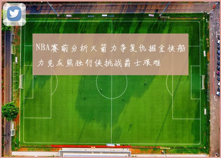 NBA赛前分析火箭力争复仇掘金快船力克灰熊独行侠挑战爵士艰难