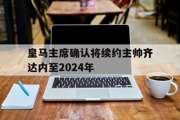 皇马主席确认将续约主帅齐达内至2024年