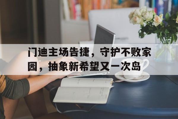 门迪主场告捷，守护不败家园，抽象新希望又一次岛