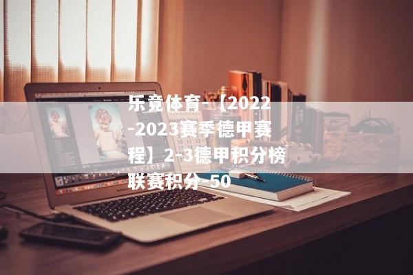 乐竟体育-【2022-2023赛季德甲赛程】2-3德甲积分榜联赛积分-50